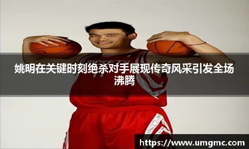 姚明在关键时刻绝杀对手展现传奇风采引发全场沸腾