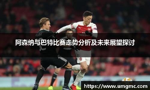 阿森纳与巴特比赛走势分析及未来展望探讨